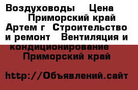 Воздуховоды  › Цена ­ 180 - Приморский край, Артем г. Строительство и ремонт » Вентиляция и кондиционирование   . Приморский край